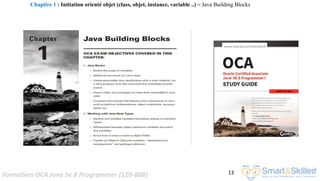 Formation OCA Java Se 8 Programmer (1Z0-808) 13
Chapitre 1 : Initiation orienté objet (class, objet, instance, variable ..) ~ Java Building Blocks
 