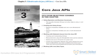 Formation OCA Java Se 8 Programmer (1Z0-808)
Chapitre 3 : Librairie native de java, (API Java ) ~ Core Java APIs
 