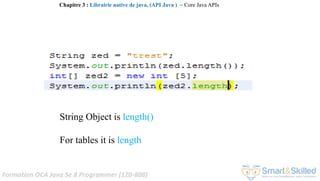 Formation OCA Java Se 8 Programmer (1Z0-808)
String Object is length()
For tables it is length
Chapitre 3 : Librairie native de java, (API Java ) ~ Core Java APIs
 