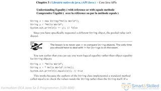 Formation OCA Java Se 8 Programmer (1Z0-808)
Chapitre 3 : Librairie native de java, (API Java ) ~ Core Java APIs
Understanding Equality ( with reference or with equals methode
Comprendre l’égalité ( avec la référence ou par la méthode equals )
 