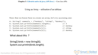 Formation OCA Java Se 8 Programmer (1Z0-808)
What about this ?
String[] birds = new String[6];
System.out.println(birds.length);
Chapitre 3 : Librairie native de java, (API Java ) ~ Core Java APIs
Using an Array ~ utilisation d’un tableau
 