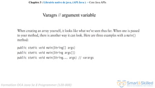 Formation OCA Java Se 8 Programmer (1Z0-808)
Varagrs // argument variable
Chapitre 3 : Librairie native de java, (API Java ) ~ Core Java APIs
 