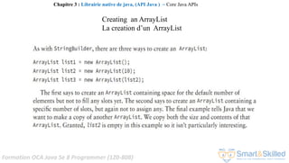 Formation OCA Java Se 8 Programmer (1Z0-808)
Chapitre 3 : Librairie native de java, (API Java ) ~ Core Java APIs
Creating an ArrayList
La creation d’un ArrayList
 