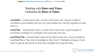 Formation OCA Java Se 8 Programmer (1Z0-808)
Working with Dates and Times
Utilisaiton du Dates et Times
Chapitre 3 : Librairie native de java, (API Java ) ~ Core Java APIs
 