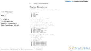 Formation OCA Java Se 8 Programmer (1Z0-808)
Chapitre 1 : Java Building Blocks
Liste des exercices
Page 42
OCA Oracle
Certified Associate
Java SE 8 Programmer I
Study Guide Exam 1Z0-808
 
