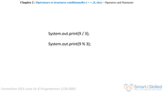 Formation OCA Java Se 8 Programmer (1Z0-808)
System.out.print(9 / 3);
System.out.print(9 % 3);
Chapitre 2 : Opérateurs et structures conditionnelles ( > =, if, else) ~ Operators and Statments
 