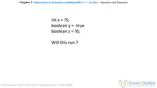 Formation OCA Java Se 8 Programmer (1Z0-808)
int x = !5;
boolean y = -true
boolean z = !0;
Will this run ?
Chapitre 2 : Opérateurs et structures conditionnelles ( > =, if, else) ~ Operators and Statments
 