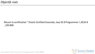 Formation OCA Java Se 8 Programmer (1Z0-808)
Objectifs visés
Réussir la certification " Oracle Certified Associate, Java SE 8 Programmer I ,OCJA 8
, 1Z0-808
 