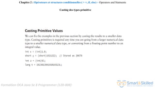 Formation OCA Java Se 8 Programmer (1Z0-808)
Chapitre 2 : Opérateurs et structures conditionnelles ( > =, if, else) ~ Operators and Statments
Casting des types primitive
 