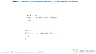 Formation OCA Java Se 8 Programmer (1Z0-808)
Chapitre 2 : Opérateurs et structures conditionnelles ( > =, if, else) ~ Operators and Statments
 