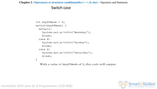 Formation OCA Java Se 8 Programmer (1Z0-808)
Switch case
Chapitre 2 : Opérateurs et structures conditionnelles ( > =, if, else) ~ Operators and Statments
 