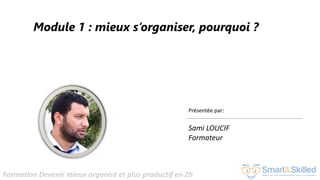 Formation Devenir mieux organisé et plus productif en 2h
Module 1 : mieux s’organiser, pourquoi ?
Présentée par:
Sami LOUCIF
Formateur
 