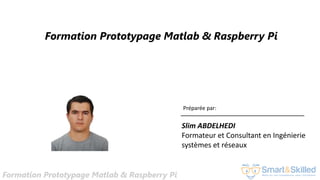 Formation Prototypage Matlab & Raspberry Pi
Formation Prototypage Matlab & Raspberry Pi
Préparée par:
Slim ABDELHEDI
Formateur et Consultant en Ingénierie
systèmes et réseaux
 