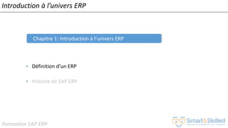 Formation SAP ERP
Introduction à l’univers ERP
Chapitre 1: Introduction à l’univers ERP
• Définition d’un ERP
• Histoire de SAP ERP
 