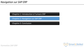 Formation SAP ERP
Navigation sur SAP ERP
Chapitre 1: Introduction à l’univers ERP
Chapitre 2: Navigation sur SAP ERP
Chapitre 3: Conclusion
 