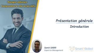 Manager Débutant - Comprendre le rôle et les défis
Présentation générale
Introduction
Samir SABRI
Expert en Management
 