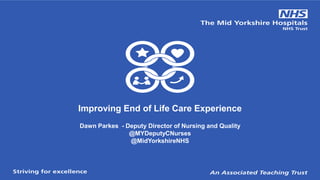 Improving End of Life Care Experience
Dawn Parkes - Deputy Director of Nursing and Quality
@MYDeputyCNurses
@MidYorkshireNHS
 