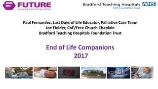 Paul Fernandez, Last Days of Life Educator, Palliative Care Team
Joe Fielder, CoE/Free Church Chaplain
Bradford Teaching Hospitals Foundation Trust
End of Life Companions
2017
 