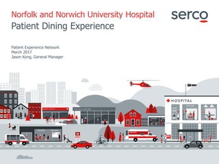 1
Serco Internal
Norfolk and Norwich University Hospital
Patient Dining Experience
Patient Experience Network
March 2017
Jason Kong, General Manager
 