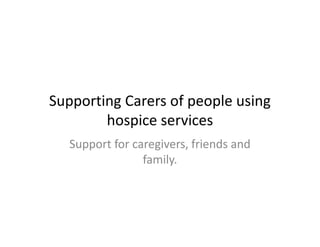 Supporting Carers of people using
hospice services
Support for caregivers, friends and
family.
 