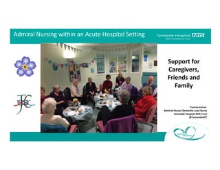 Support for
Caregivers,
Friends and
Family
Admiral Nursing within an Acute Hospital Setting
Pamela Kehoe
Admiral Nurse/ Dementia Lead Nurse
Tameside Hospital NHS Trust
@TamesideHFT
 