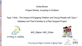 Chloe Brown
Project Worker, Investing in Children
Type 1 Kidz - The Impact of Engaging Children and Young People with Type 1
Diabetes and Their Families to a Peer Support Project
#IiC_Rights / #IiC_Chloe
 