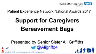 Patient Experience Network National Awards 2017
Support for Caregivers
Bereavement Bags
Presented by Senior Sister Ali Griffiths
@Aligriffo4
 