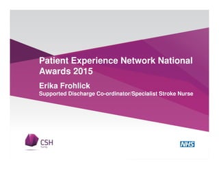 Patient Experience Network National
Awards 2015
Erika Frohlick
Supported Discharge Co-ordinator/Specialist Stroke Nurse
 