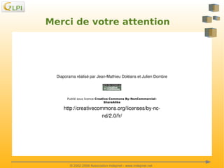 Merci de votre attention

Diaporama réalisé par Jean­Mathieu Doléans et Julien Dombre

Publié sous licence Creative Commons By-NonCommercialShareAlike

http://creativecommons.org/licenses/by­nc­
nd/2.0/fr/

 

 
© 2002­2008 Association Indepnet ­ www.indepnet.net

 