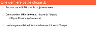 Une dernière petite chose :D
🧬 Reprise par le SIRH pour le projet mouvens
🧬 Création d’un IDE custom au niveau de l’équipe
intégrant tous les générateurs
🧬 Un changement bénéficie immédiatement à toute l’équipe
 