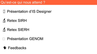 Qu’est-ce qui nous attend ?
🖥 Présentation d’IS Designer
🔬 Retex SIRH
🔬 Retex SIERH
🧬 Présentation GENOM
🗣 Feedbacks
 