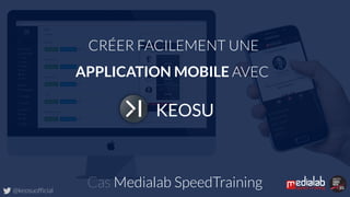 CRÉER FACILEMENT UNE
APPLICATION MOBILE AVEC
KEOSU
Cas Medialab SpeedTraining@keosuofficial
 
