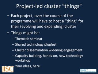 Project-led cluster “things” Each project, over the course of the programme will have to host a “thing” for their (evolving and expanding) cluster Things might be: Thematic seminar Shared technology plugfest Cluster dissemination widening engagement Capacity building, hands-on, new technology workshop Your ideas, here 