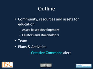 Outline Community, resources and assets for education Asset-based development Clusters and stakeholders Team Plans & Activities Creative Commons  alert 