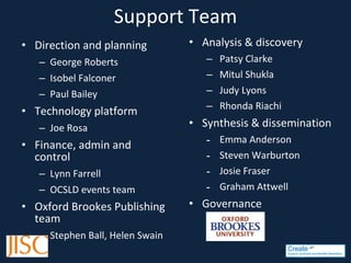 Support Team Direction and planning George Roberts Isobel Falconer Paul Bailey Technology platform Joe Rosa Finance, admin and control Lynn Farrell OCSLD events team Oxford Brookes Publishing team Stephen Ball, Helen Swain Analysis & discovery Patsy Clarke Mitul Shukla Judy Lyons Rhonda Riachi Synthesis & dissemination Emma Anderson Steven Warburton Josie Fraser Graham Attwell Governance 