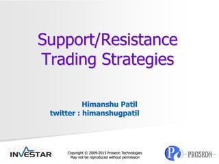 Support/Resistance
Trading Strategies
Himanshu Patil
twitter : himanshugpatil
Copyright © 2009-2015 Proseon Technologies
May not be reproduced without permission
 