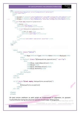 DEF (DEVELOPPEMENT/ ENCADREMENT/FORMATION)
31 janvier
2015
19
On peut encore améliorer ce petit projet en implémentant la pagination, en ajoutant
l’authentification Spring Security et en ajoutant d’autre page JSP de gestion.
 