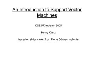 An Introduction to Support Vector
Machines
CSE 573 Autumn 2005
Henry Kautz
based on slides stolen from Pierre Dönnes’ web site
 