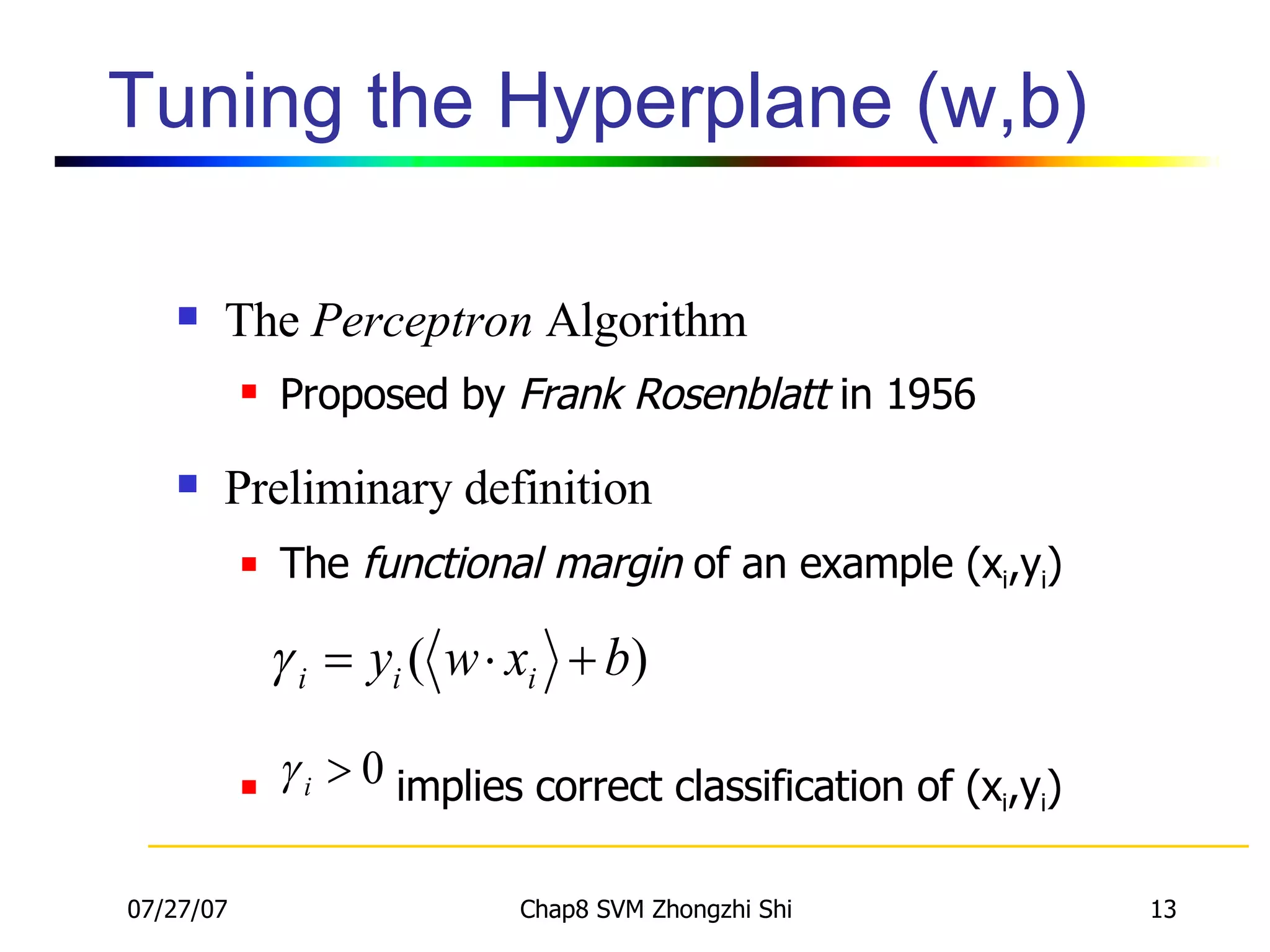 Tuning the Hyperplane (w,b)  The  Perceptron  Algorithm Proposed by  Frank Rosenblatt  in 1956 Preliminary definition The  functional margin  of an example (x i ,y i ) implies correct classification of (x i ,y i ) 
