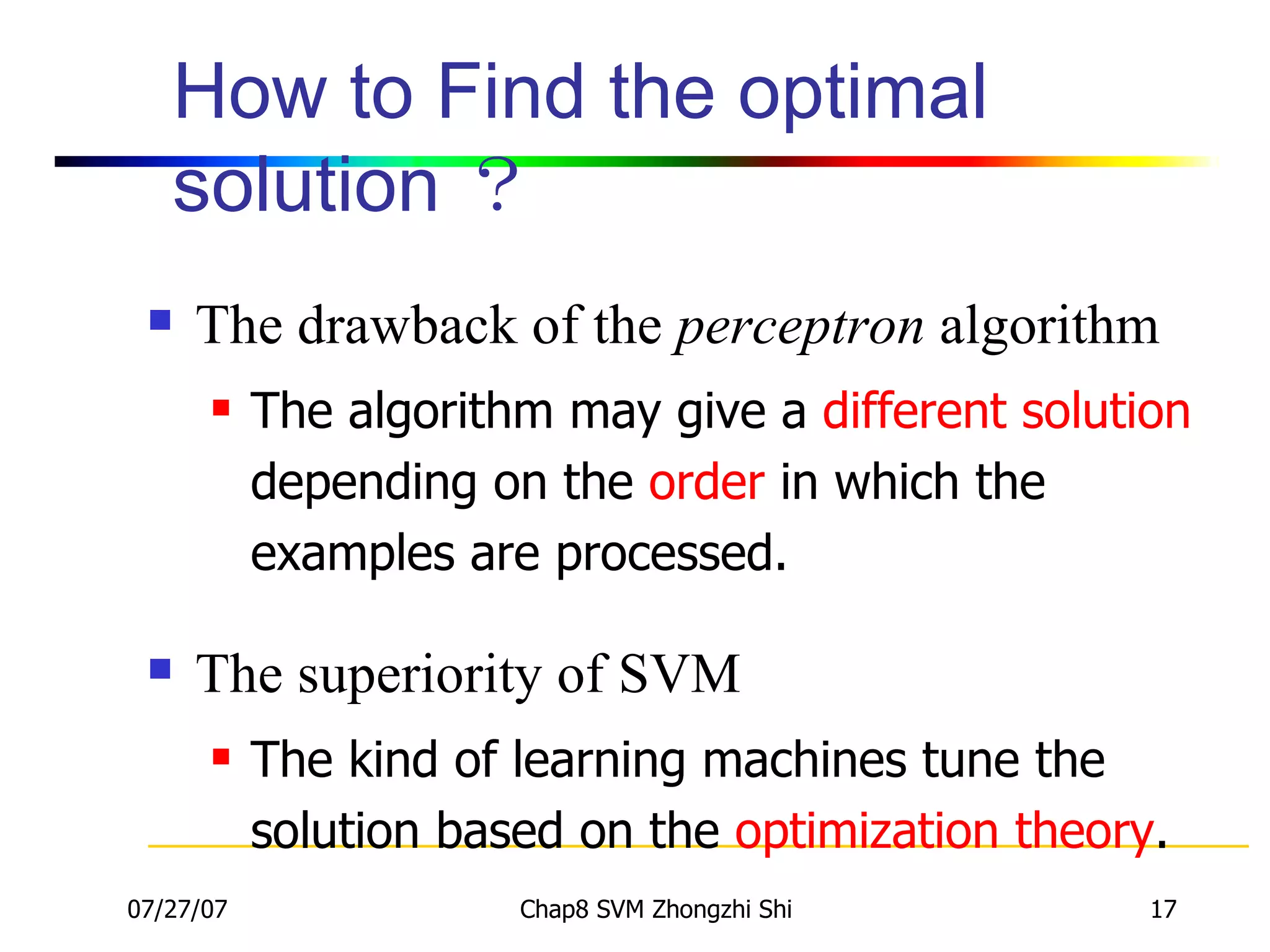 How to Find the optimal solution ？ The drawback of the  perceptron  algorithm The algorithm may give a  different solution  depending on the  order  in which the examples are processed. The superiority of SVM The kind of learning machines tune the solution based on the  optimization theory . 