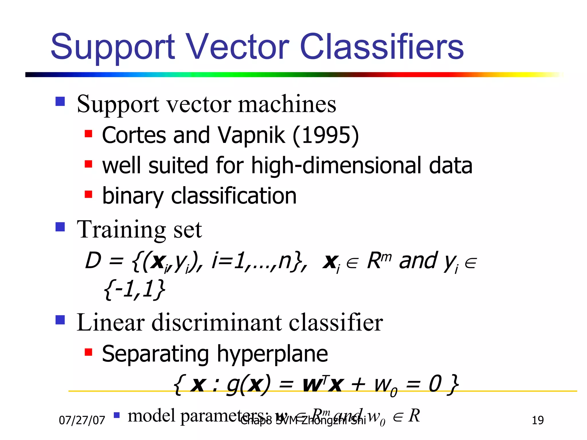 Support Vector Classifiers Support vector machines  Cortes and Vapnik (1995) well suited for high-dimensional data binary classification Training set  D = {( x i ,y i ), i=1,…,n},  x i    R m  and y i    {-1,1} Linear discriminant classifier  Separating hyperplane  {  x  : g( x ) =  w T x  + w 0  = 0 }  model parameters:  w     R m  and w 0     R  