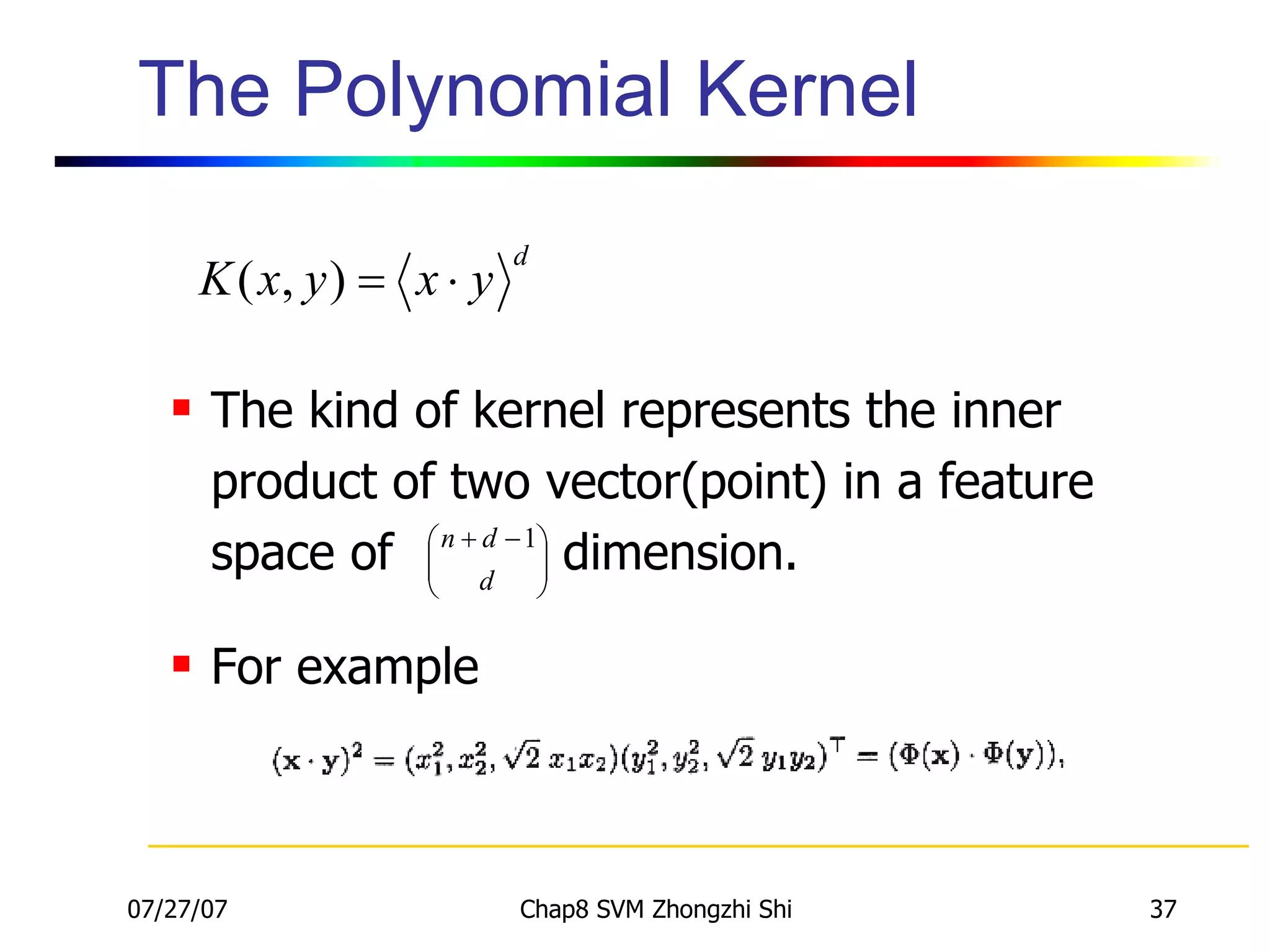 The Polynomial Kernel The kind of kernel represents the inner product of two vector(point) in a feature space of  dimension. For example 