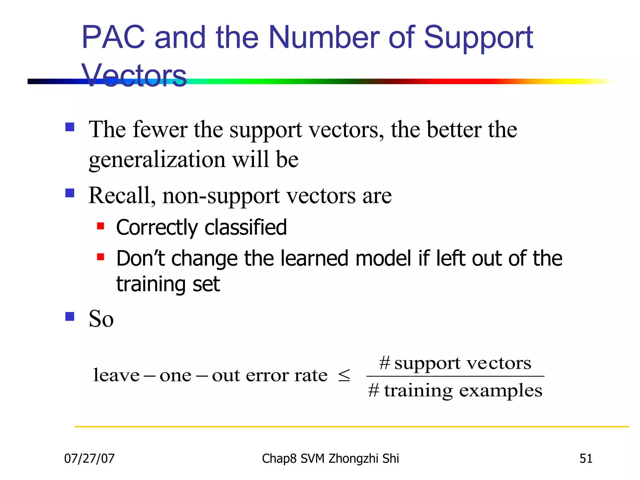 PAC and the Number of Support Vectors The fewer the support vectors, the better the generalization will be Recall, non-support vectors are Correctly classified Don’t change the learned model if left out of the training set So 