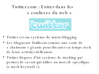 Twitter.com : Entrer dans les  « coulisses du web » <ul><li>Twitter est un système de micro-blogging </li></ul><ul><li>Les...