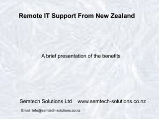 Remote IT Support From New ZealandRemote IT Support From New Zealand
A brief presentation of the benefits
Semtech Solutions Ltd www.semtech-solutions.co.nz
Email info@semtech-solutions.co.nz
 