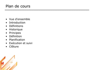 Plan de cours
• Vue d'ensemble
• Introduction
• Définitions
• Historique
• Principes
• Définition
• Planification
• Exécution et suivi
• Clôture
 