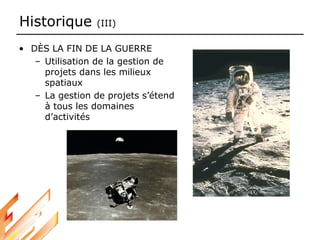 Historique (III)
• DÈS LA FIN DE LA GUERRE
– Utilisation de la gestion de
projets dans les milieux
spatiaux
– La gestion de projets s’étend
à tous les domaines
d’activités
 