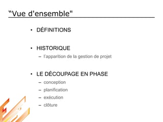 • DÉFINITIONS
• HISTORIQUE
– l’apparition de la gestion de projet
• LE DÉCOUPAGE EN PHASE
– conception
– planification
– exécution
– clôture
“Vue d'ensemble"
 
