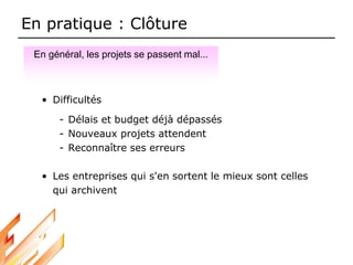 En pratique : Clôture
• Difficultés
- Délais et budget déjà dépassés
- Nouveaux projets attendent
- Reconnaître ses erreurs
• Les entreprises qui s'en sortent le mieux sont celles
qui archivent
En général, les projets se passent mal...
 