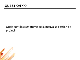 Quels sont les symptôme de la mauvaise gestion de
projet?
QUESTION???
 